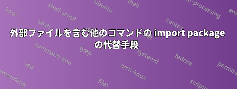 外部ファイルを含む他のコマンドの import package の代替手段 