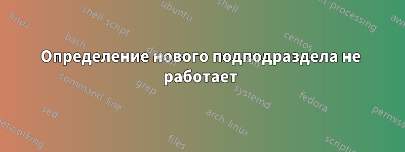 Определение нового подподраздела не работает