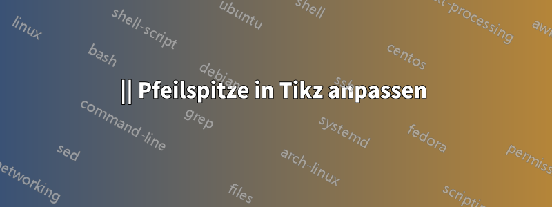 || Pfeilspitze in Tikz anpassen