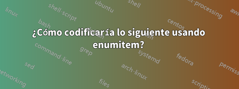 ¿Cómo codificaría lo siguiente usando enumitem?