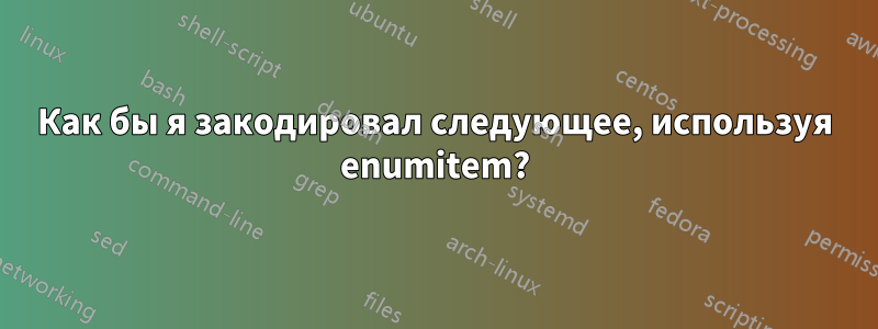 Как бы я закодировал следующее, используя enumitem?