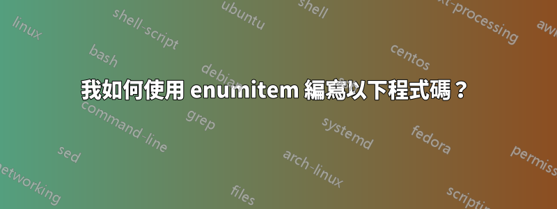 我如何使用 enumitem 編寫以下程式碼？