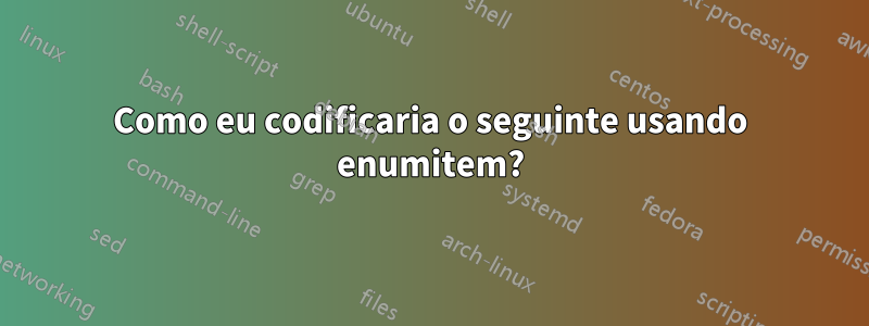 Como eu codificaria o seguinte usando enumitem?