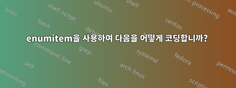 enumitem을 사용하여 다음을 어떻게 코딩합니까?