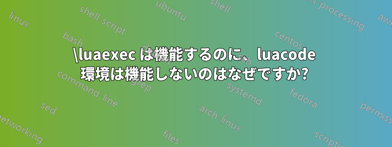 \luaexec は機能するのに、luacode 環境は機能しないのはなぜですか?