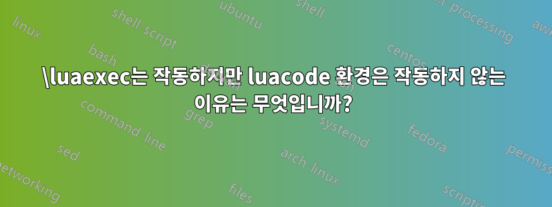 \luaexec는 작동하지만 luacode 환경은 작동하지 않는 이유는 무엇입니까?