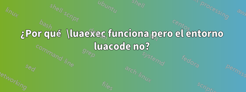 ¿Por qué \luaexec funciona pero el entorno luacode no?