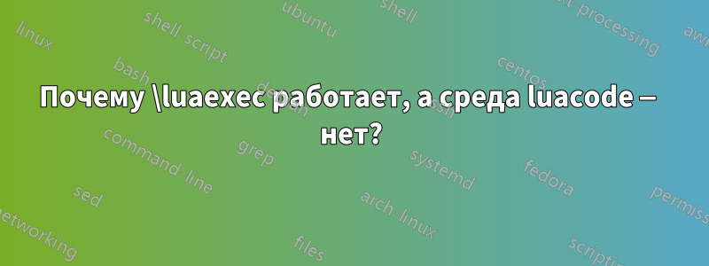 Почему \luaexec работает, а среда luacode — нет?