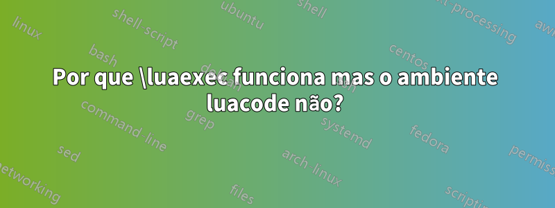 Por que \luaexec funciona mas o ambiente luacode não?