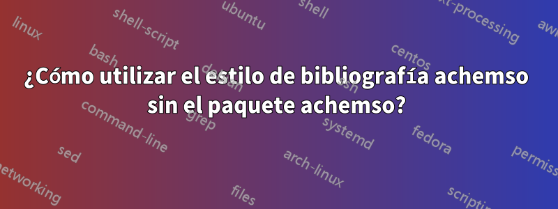 ¿Cómo utilizar el estilo de bibliografía achemso sin el paquete achemso?