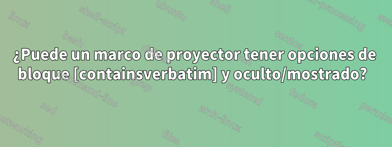 ¿Puede un marco de proyector tener opciones de bloque [containsverbatim] y oculto/mostrado? 