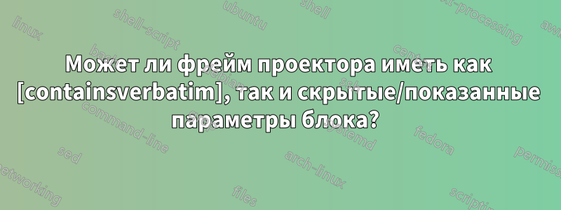 Может ли фрейм проектора иметь как [containsverbatim], так и скрытые/показанные параметры блока? 