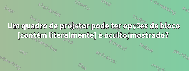 Um quadro de projetor pode ter opções de bloco [contém literalmente] e oculto/mostrado? 