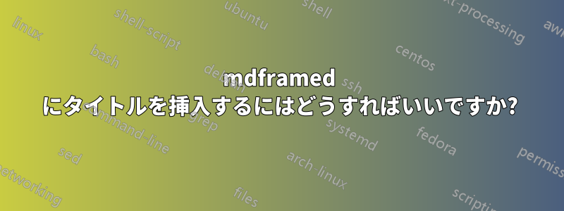 mdframed にタイトルを挿入するにはどうすればいいですか?