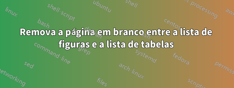 Remova a página em branco entre a lista de figuras e a lista de tabelas