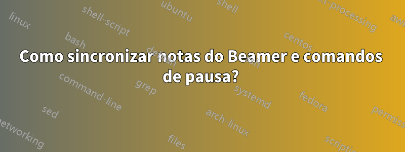 Como sincronizar notas do Beamer e comandos de pausa?