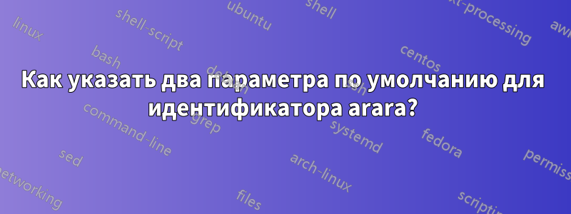 Как указать два параметра по умолчанию для идентификатора arara?