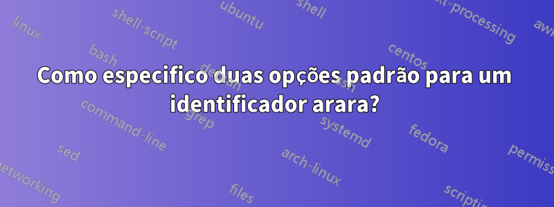 Como especifico duas opções padrão para um identificador arara?