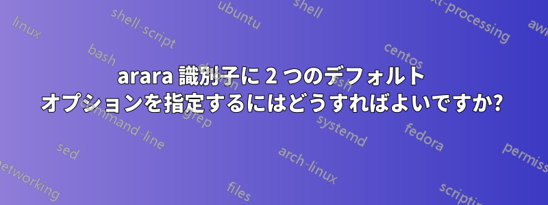 arara 識別子に 2 つのデフォルト オプションを指定するにはどうすればよいですか?