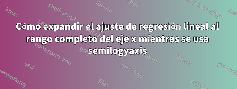 Cómo expandir el ajuste de regresión lineal al rango completo del eje x mientras se usa semilogyaxis