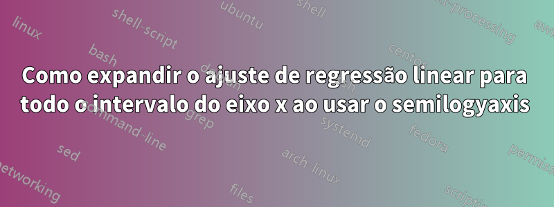 Como expandir o ajuste de regressão linear para todo o intervalo do eixo x ao usar o semilogyaxis