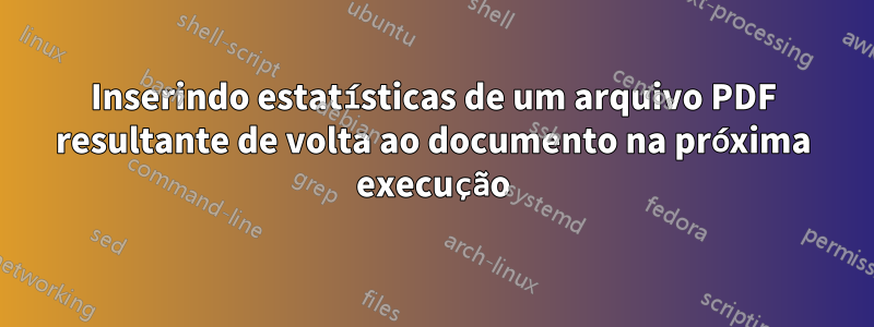 Inserindo estatísticas de um arquivo PDF resultante de volta ao documento na próxima execução