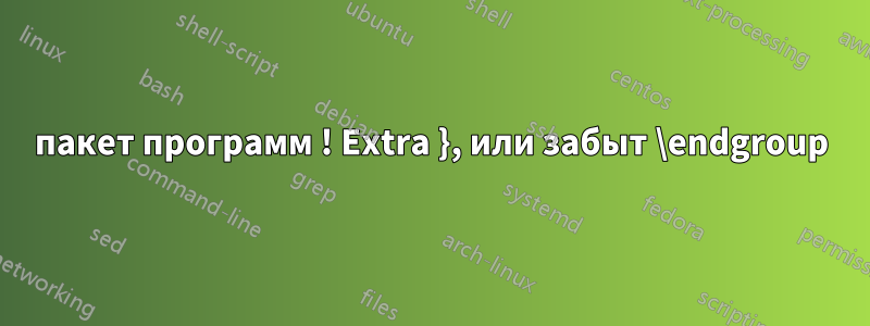 пакет программ ! Extra }, или забыт \endgroup