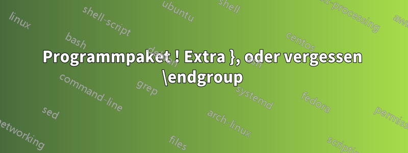 Programmpaket ! Extra }, oder vergessen \endgroup