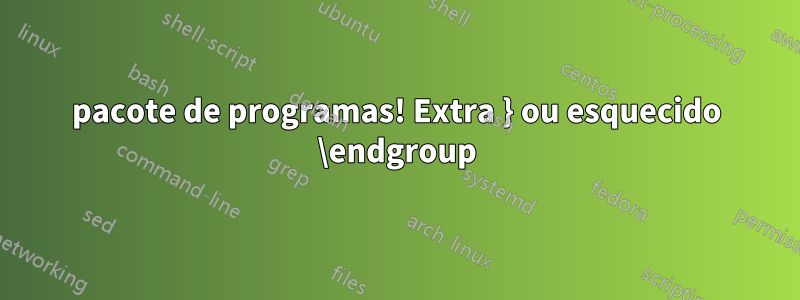 pacote de programas! Extra } ou esquecido \endgroup