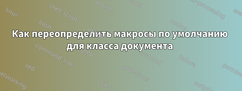 Как переопределить макросы по умолчанию для класса документа