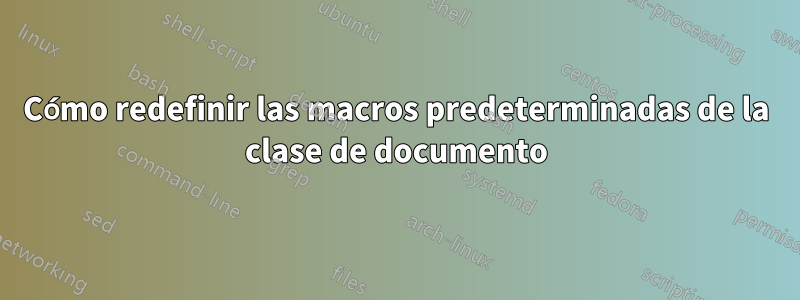 Cómo redefinir las macros predeterminadas de la clase de documento