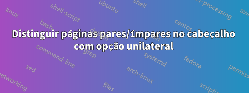 Distinguir páginas pares/ímpares no cabeçalho com opção unilateral