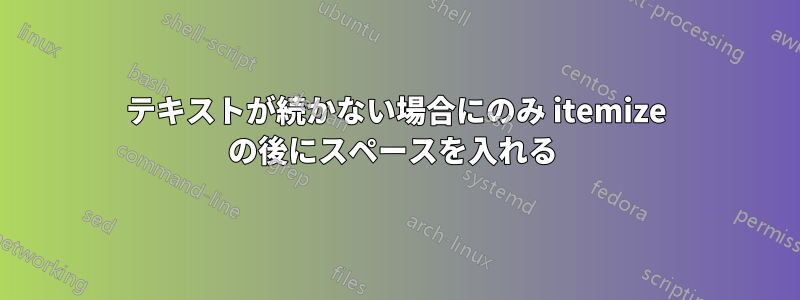 テキストが続かない場合にのみ itemize の後にスペースを入れる 