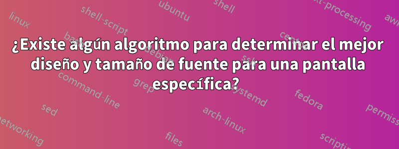 ¿Existe algún algoritmo para determinar el mejor diseño y tamaño de fuente para una pantalla específica? 