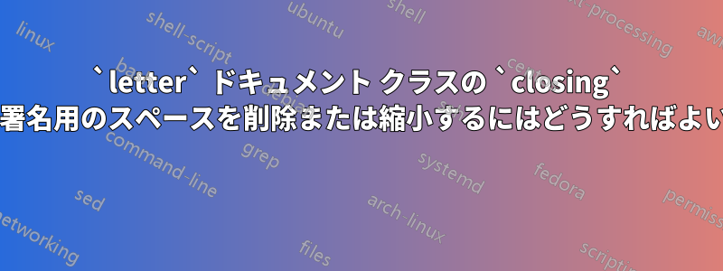 `letter` ドキュメント クラスの `closing` で手書き署名用のスペースを削除または縮小するにはどうすればよいですか? 