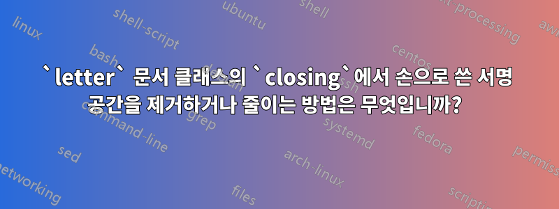 `letter` 문서 클래스의 `closing`에서 손으로 쓴 서명 공간을 제거하거나 줄이는 방법은 무엇입니까? 