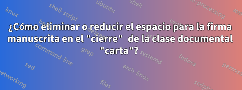 ¿Cómo eliminar o reducir el espacio para la firma manuscrita en el "cierre" de la clase documental "carta"? 