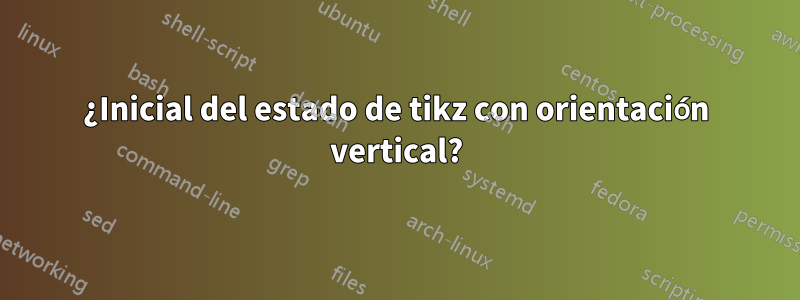 ¿Inicial del estado de tikz con orientación vertical?