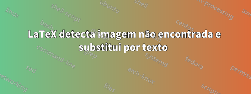 LaTeX detecta imagem não encontrada e substitui por texto 