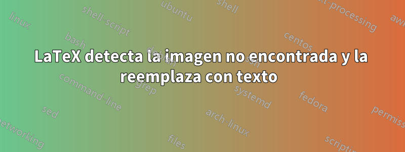 LaTeX detecta la imagen no encontrada y la reemplaza con texto 