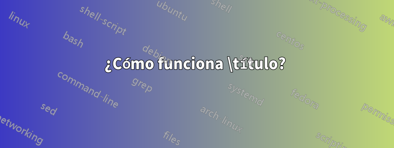 ¿Cómo funciona \título?