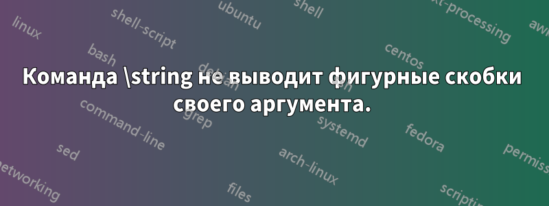 Команда \string не выводит фигурные скобки своего аргумента.