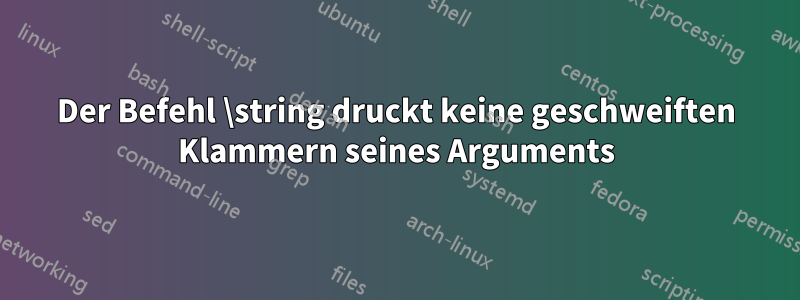 Der Befehl \string druckt keine geschweiften Klammern seines Arguments