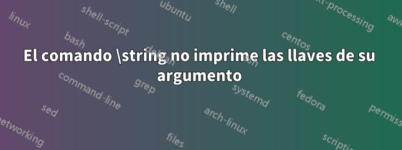 El comando \string no imprime las llaves de su argumento