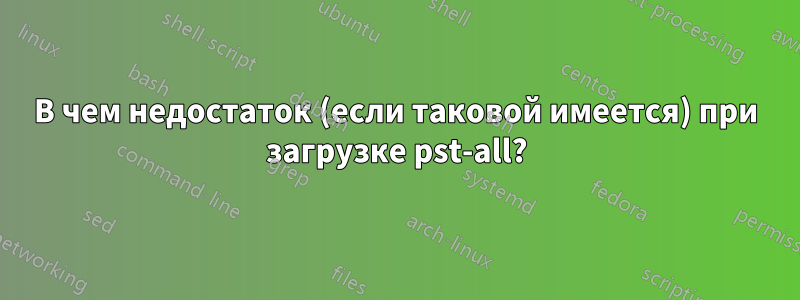 В чем недостаток (если таковой имеется) при загрузке pst-all?