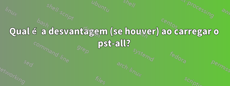 Qual é a desvantagem (se houver) ao carregar o pst-all?