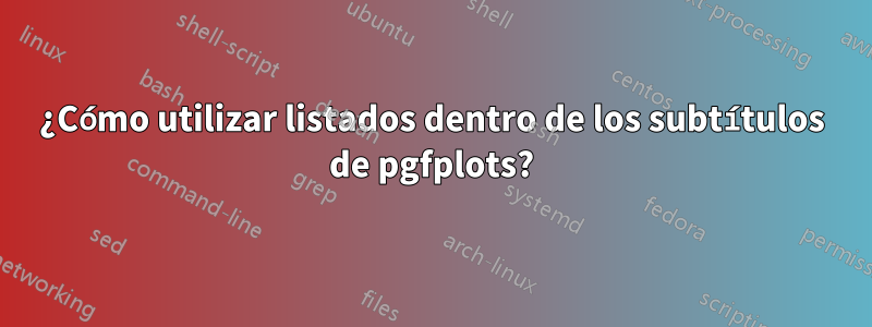 ¿Cómo utilizar listados dentro de los subtítulos de pgfplots?