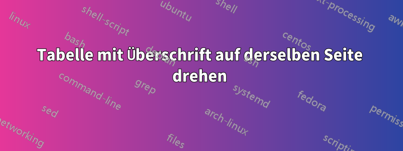 Tabelle mit Überschrift auf derselben Seite drehen