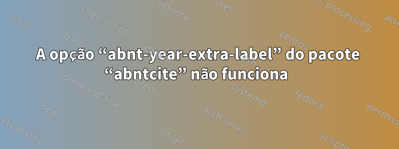 A opção “abnt-year-extra-label” do pacote “abntcite” não funciona 