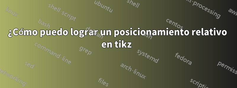 ¿Cómo puedo lograr un posicionamiento relativo en tikz 